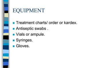 EQUIPMENT

   Treatment charts/ order or kardex.
   Antiseptic swabs .
   Vials or ampule.
   Syringes.
   Gloves.
 