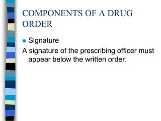 COMPONENTS OF A DRUG
ORDER
 Signature
A signature of the prescribing officer must
  appear below the written order.
 