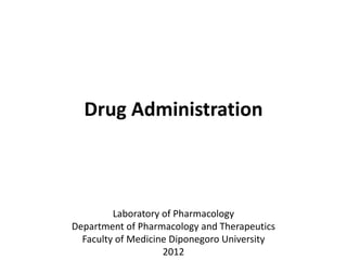 Drug Administration



         Laboratory of Pharmacology
Department of Pharmacology and Therapeutics
  Faculty of Medicine Diponegoro University
                    2012
 