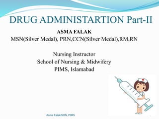 DRUG ADMINISTARTION Part-II
ASMA FALAK
MSN(Silver Medal), PRN,CCN(Silver Medal),RM,RN
Nursing Instructor
School of Nursing & Midwifery
PIMS, Islamabad
Asma Falak/SON, PIMS 1
 