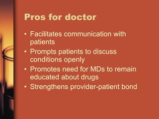 Pros for doctor Facilitates communication with patients Prompts patients to discuss conditions openly Promotes need for MDs to remain educated about drugs Strengthens provider-patient bond 