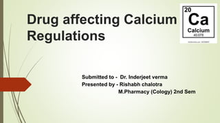 Drug affecting Calcium
Regulations
Submitted to - Dr. Inderjeet verma
Presented by - Rishabh chalotra
M.Pharmacy (Cology) 2nd Sem
 