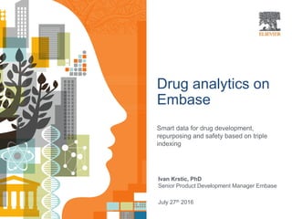 Drug analytics on
Embase
Smart data for drug development,
repurposing and safety based on triple
indexing
Ivan Krstic, PhD
Senior Product Development Manager Embase
July 27th 2016
 
