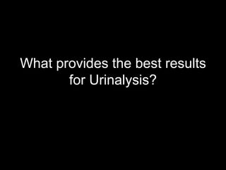What provides the best results for Urinalysis?