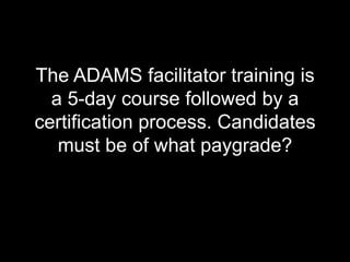 The ADAMS facilitator training is a 5-day course followed by a certification process. Candidates must be of what paygrade?