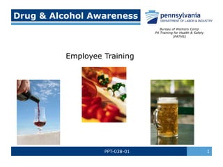 PPT-038-01 1
Drug & Alcohol Awareness
Employee Training
Bureau of Workers Comp
PA Training for Health & Safety
(PATHS)
 