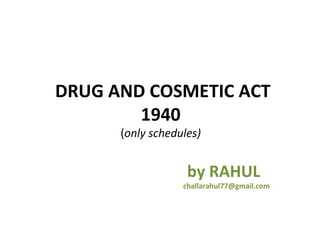 DRUG AND COSMETIC ACT
        1940
      (only schedules)


                   by RAHUL
                  challarahul77@gmail.com
 