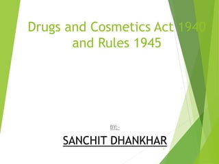 Drugs and Cosmetics Act 1940
and Rules 1945
BY;-
SANCHIT DHANKHAR
1
 