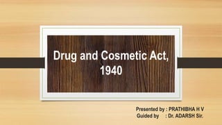 Drug and Cosmetic Act,
1940
Presented by : PRATHIBHA H V
Guided by : Dr. ADARSH Sir.
 