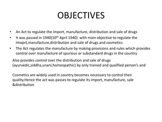 OBJECTIVES
• An Act to regulate the import, manufacture, distribution and sale of drugs
• It was passed in 1940(10th April...