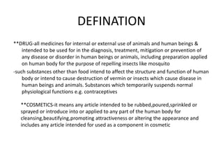 DEFINATION
**DRUG-all medicines for internal or external use of animals and human beings &
intended to be used for in the ...
