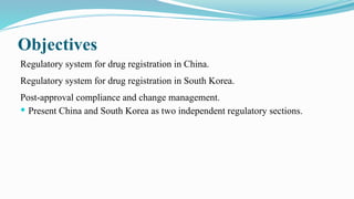 Objectives
Regulatory system for drug registration in China.
Regulatory system for drug registration in South Korea.
Post-approval compliance and change management.
 Present China and South Korea as two independent regulatory sections.
 