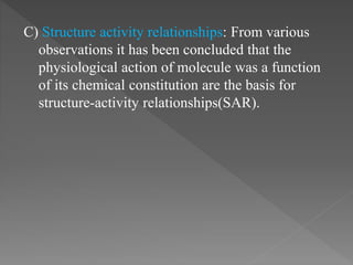 C) Structure activity relationships: From various
observations it has been concluded that the
physiological action of molecule was a function
of its chemical constitution are the basis for
structure-activity relationships(SAR).
 