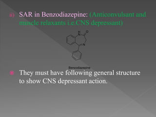 ii) SAR in Benzodiazepine: (Anticonvulsant and
muscle relaxants i.e.CNS depressant)
 They must have following general structure
to show CNS depressant action.
N
H
N
O
Benzodiazepine
 