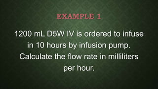 EXAMPLE 1
1200 mL D5W IV is ordered to infuse
in 10 hours by infusion pump.
Calculate the flow rate in milliliters
per hour.
 