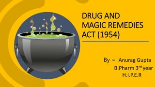 DRUG AND
MAGIC REMEDIES
ACT (1954)
By ~ Anurag Gupta
B.Pharm 3rd year
H.I.P.E.R
 