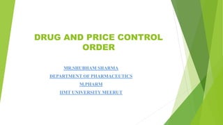 DRUG AND PRICE CONTROL
ORDER
MR.SHUBHAM SHARMA
DEPARTMENT OF PHARMACEUTICS
M.PHARM
IIMT UNIVERSITY MEERUT
 