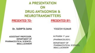 S
1
A PRESENTATION
ON
DRUG ANTAGONISM &
NEUROTRANSMITTERS
PRESENTED TO-
Dr. SUDIPTA SAHA
ASSISSTANT PROFESSOR,
DEPARTMENT OF
PHARMACEUTICAL SCIENCES,
BBAU,LUCKNOW
PRESENTED BY-
YOGESH KUMAR
M.PHARM 1st year
(PHARMACOLOGY)
DEPARTMENT OF
PHARMACEUTICAL SCIENCES,
BBAU,LUCKNOW
 