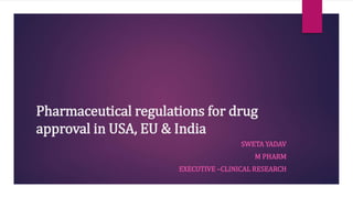 Pharmaceutical regulations for drug
approval in USA, EU & India
SWETA YADAV
M PHARM
EXECUTIVE –CLINICAL RESEARCH
 