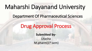 Drug Approval Process
Submitted by-
Litasha
M.pharm(1st sem)
Maharshi Dayanand University
Department Of Pharmaceutical Sciences
 
