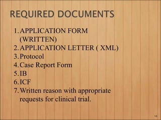 1.APPLICATION FORM
(WRITTEN)
2.APPLICATION LETTER ( XML)
3.Protocol
4.Case Report Form
5.IB
6.ICF
7.Written reason with appropriate
requests for clinical trial.
10
 