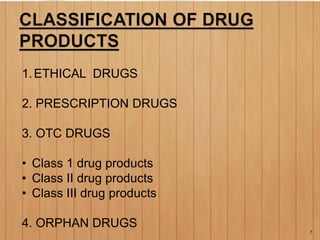 1.ETHICAL DRUGS
2. PRESCRIPTION DRUGS
3. OTC DRUGS
• Class 1 drug products
• Class II drug products
• Class III drug products
4. ORPHAN DRUGS
7
 