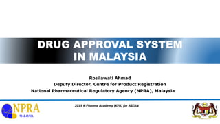 1
DRUG APPROVAL SYSTEM
IN MALAYSIA
Rosilawati Ahmad
Deputy Director, Centre for Product Registration
National Pharmaceutical Regulatory Agency (NPRA), Malaysia
2019 K-Pharma Academy (KPA) for ASEAN
 