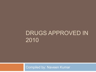 DRUGS APPROVED IN
2010



Compiled by: Naveen Kumar
 