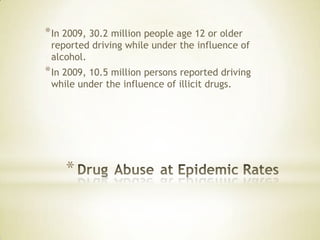 *
*In 2009, 30.2 million people age 12 or older
reported driving while under the influence of
alcohol.
*In 2009, 10.5 million persons reported driving
while under the influence of illicit drugs.
 