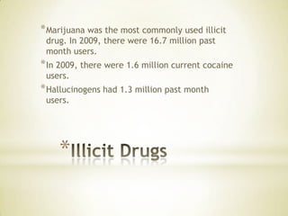 *
*Marijuana was the most commonly used illicit
drug. In 2009, there were 16.7 million past
month users.
*In 2009, there were 1.6 million current cocaine
users.
*Hallucinogens had 1.3 million past month
users.
 