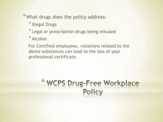 *
*What drugs does the policy address:
*Illegal Drugs
*Legal or prescription drugs being misused
*Alcohol
For Certified employees, violations related to the
above substances can lead to the loss of your
professional certificate.
 