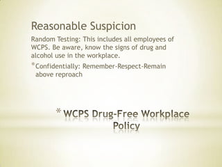 *
Reasonable Suspicion
Random Testing: This includes all employees of
WCPS. Be aware, know the signs of drug and
alcohol use in the workplace.
*Confidentially: Remember-Respect-Remain
above reproach
 