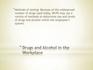 *
*Methods of testing: Because of the widespread
number of drugs used today, WCPS may use a
variety of methods to determine use and levels
of drugs and alcohol within the employee’s
system.
 