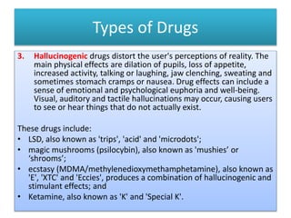 Types of Drugs
3. Hallucinogenic drugs distort the user's perceptions of reality. The
main physical effects are dilation o...