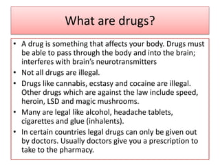 What are drugs?
• A drug is something that affects your body. Drugs must
be able to pass through the body and into the bra...