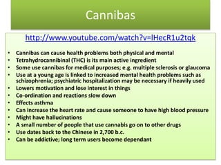 Cannibas
http://www.youtube.com/watch?v=lHecR1u2tqk
• Cannibas can cause health problems both physical and mental
• Tetrah...