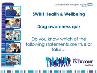 SWBH Health & Wellbeing

     Drug awareness quiz

    Do you know which of the
following statements are true or
             false…
 