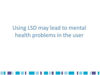 Using LSD may lead to mental
 health problems in the user
 