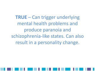 TRUE – Can trigger underlying
   mental health problems and
      produce paranoia and
schizophrenia-like states. Can also
  result in a personality change.
 