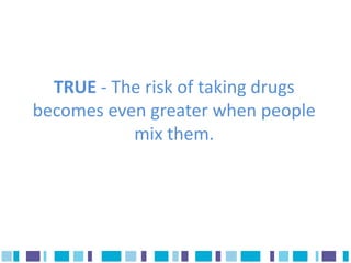 TRUE - The risk of taking drugs
becomes even greater when people
           mix them.
 