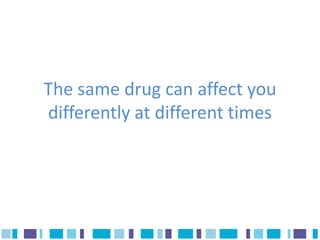 The same drug can affect you
differently at different times
 