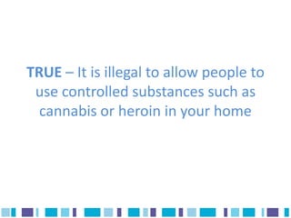 TRUE – It is illegal to allow people to
 use controlled substances such as
  cannabis or heroin in your home
 
