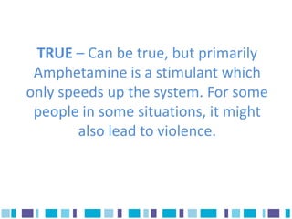 TRUE – Can be true, but primarily
 Amphetamine is a stimulant which
only speeds up the system. For some
 people in some situations, it might
        also lead to violence.
 