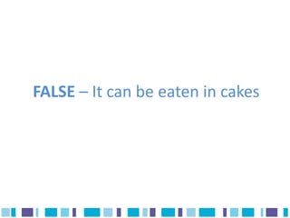 FALSE – It can be eaten in cakes
 