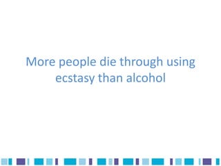 More people die through using
    ecstasy than alcohol
 