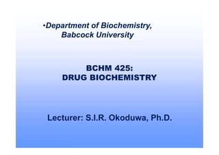 © 2008 Society of Toxicology
BCHM 425:
DRUG BIOCHEMISTRY
Lecturer: S.I.R. Okoduwa, Ph.D.
•Department of Biochemistry,
Babcock University
 