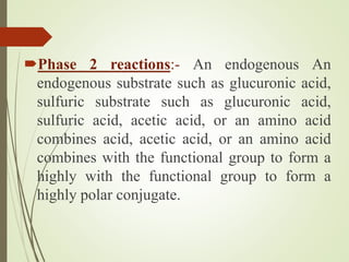 Phase 2 reactions:- An endogenous An
endogenous substrate such as glucuronic acid,
sulfuric substrate such as glucuronic acid,
sulfuric acid, acetic acid, or an amino acid
combines acid, acetic acid, or an amino acid
combines with the functional group to form a
highly with the functional group to form a
highly polar conjugate.
 