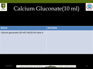 6/24/2019 26
Calcium Gluconate(10 ml)
BOLUS INFUSION
Calcium gluconate (10 ml)+ Ns(10 ml) slow iv
 