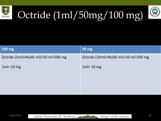 6/24/2019 35
Octride (1ml/50mg/100 mg)
100 mg 50 mg
Octride (5ml)+Ns(45 ml)=50 ml=500 mg
1ml= 10 mg
Octride (10ml)+Ns(40 ml)=50 ml=500 mg
1ml= 10 mg
 