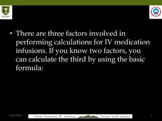 6/24/2019 5
• There are three factors involved in
performing calculations for IV medication
infusions. If you know two factors, you
can calculate the third by using the basic
formula:
 